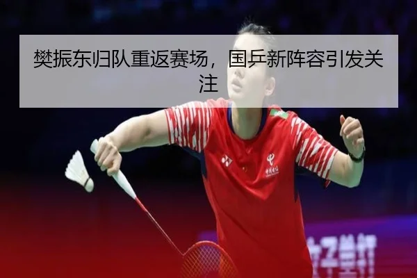 樊振东归队重返赛场，国乒新阵容引发关注
