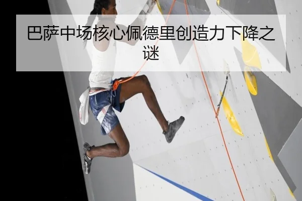 巴萨中场核心佩德里创造力下降之谜