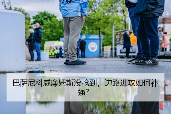 巴萨尼科威廉姆斯没抢到，边路进攻如何补强？